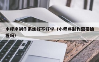 嘉峪关小程序制作系统好不好学（小程序制作需要编程吗）