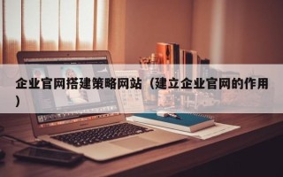 嘉峪关企业官网搭建策略网站（建立企业官网的作用）