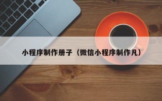 嘉峪关小程序制作册子（微信小程序制作凡）