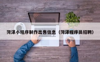 嘉峪关菏泽小程序制作出售信息（菏泽程序员招聘）