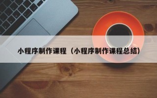 嘉峪关小程序制作课程（小程序制作课程总结）