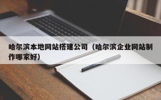 嘉峪关哈尔滨本地网站搭建公司（哈尔滨企业网站制作哪家好）