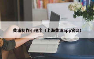 嘉峪关黄浦制作小程序（上海黄浦app官网）