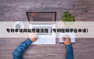 嘉峪关专利申请网站搭建流程（专利在线平台申请）