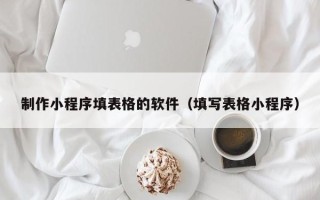嘉峪关制作小程序填表格的软件（填写表格小程序）