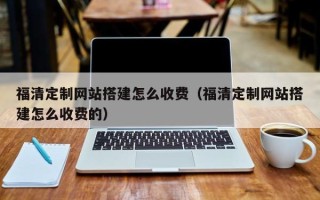 嘉峪关福清定制网站搭建怎么收费（福清定制网站搭建怎么收费的）