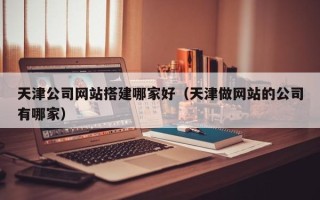 嘉峪关天津公司网站搭建哪家好（天津做网站的公司有哪家）
