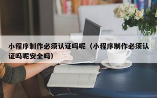 嘉峪关小程序制作必须认证吗呢（小程序制作必须认证吗呢安全吗）