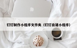 嘉峪关钉钉制作小程序文件夹（钉钉自建小程序）