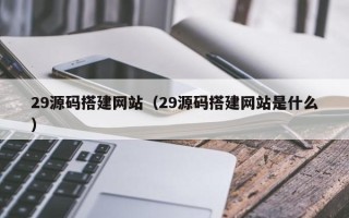 嘉峪关29源码搭建网站（29源码搭建网站是什么）