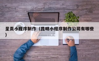 嘉峪关呈贡小程序制作（昆明小程序制作公司有哪些）