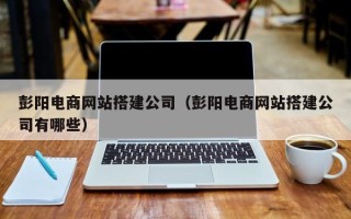 嘉峪关彭阳电商网站搭建公司（彭阳电商网站搭建公司有哪些）