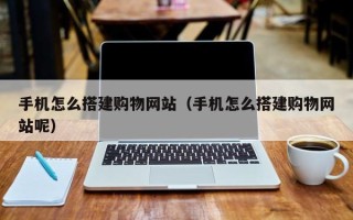 嘉峪关手机怎么搭建购物网站（手机怎么搭建购物网站呢）
