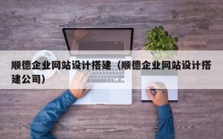 嘉峪关顺德企业网站设计搭建（顺德企业网站设计搭建公司）