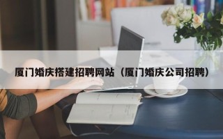 嘉峪关厦门婚庆搭建招聘网站（厦门婚庆公司招聘）