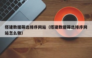 嘉峪关搭建数据筛选排序网站（搭建数据筛选排序网站怎么做）