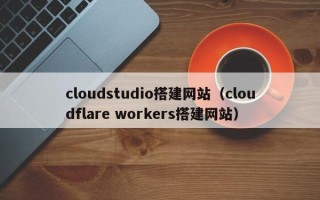 嘉峪关cloudstudio搭建网站（cloudflare workers搭建网站）