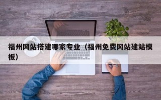 嘉峪关福州网站搭建哪家专业（福州免费网站建站模板）