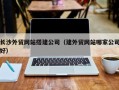 嘉峪关长沙外贸网站搭建公司（建外贸网站哪家公司好）