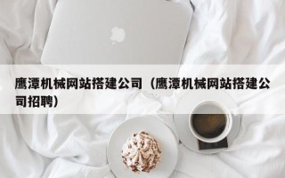 嘉峪关鹰潭机械网站搭建公司（鹰潭机械网站搭建公司招聘）