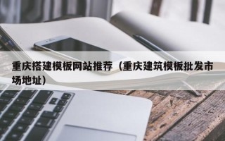 嘉峪关重庆搭建模板网站推荐（重庆建筑模板批发市场地址）
