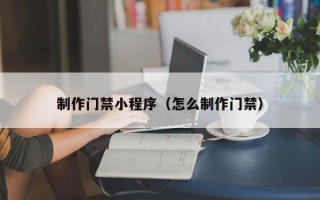 嘉峪关制作门禁小程序（怎么制作门禁）